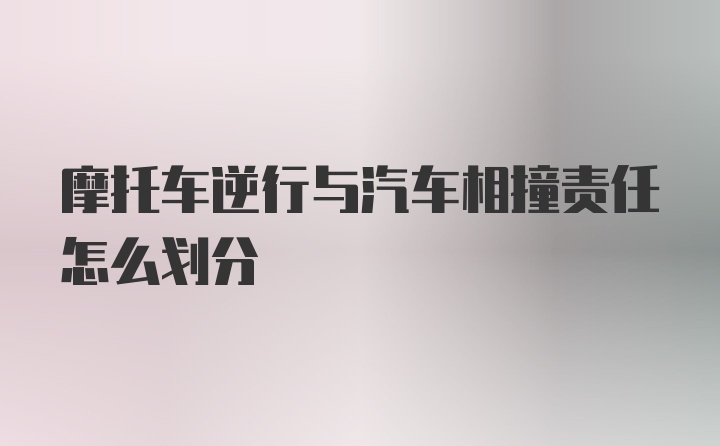 摩托车逆行与汽车相撞责任怎么划分