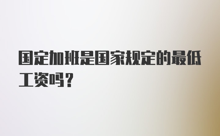 国定加班是国家规定的最低工资吗？