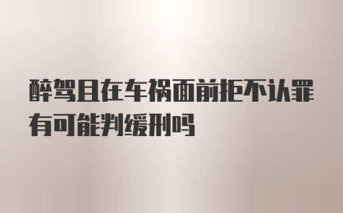 醉驾且在车祸面前拒不认罪有可能判缓刑吗