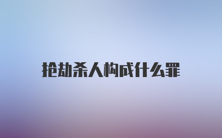 抢劫杀人构成什么罪