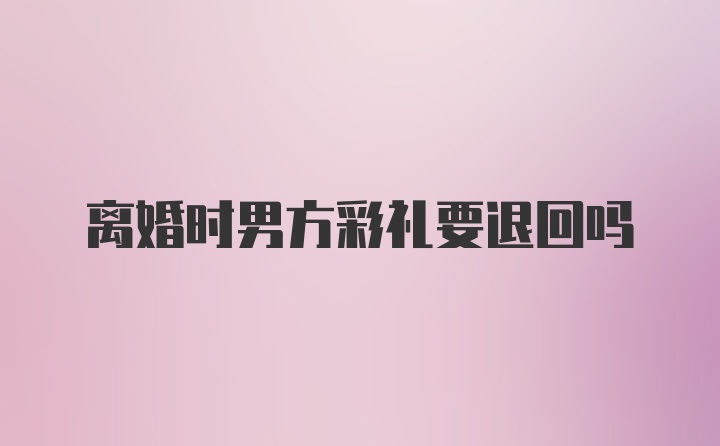 离婚时男方彩礼要退回吗