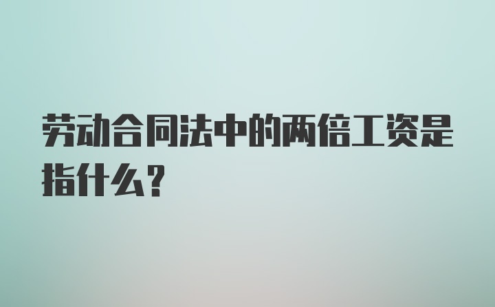 劳动合同法中的两倍工资是指什么？