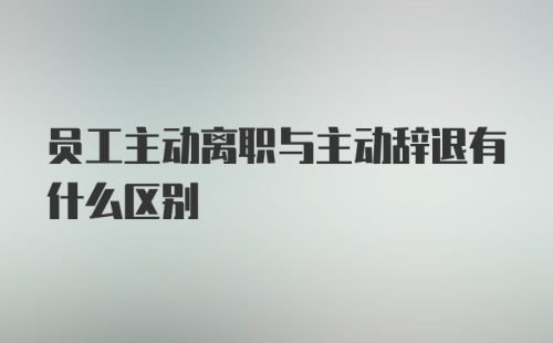 员工主动离职与主动辞退有什么区别