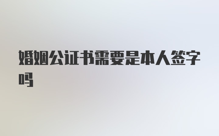 婚姻公证书需要是本人签字吗