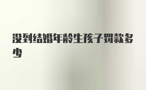 没到结婚年龄生孩子罚款多少