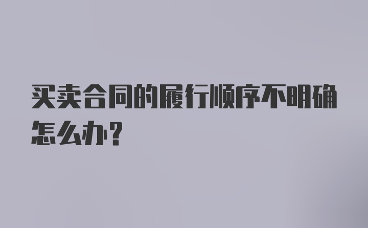 买卖合同的履行顺序不明确怎么办？