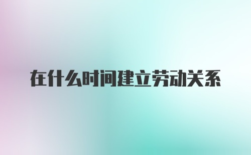 在什么时间建立劳动关系