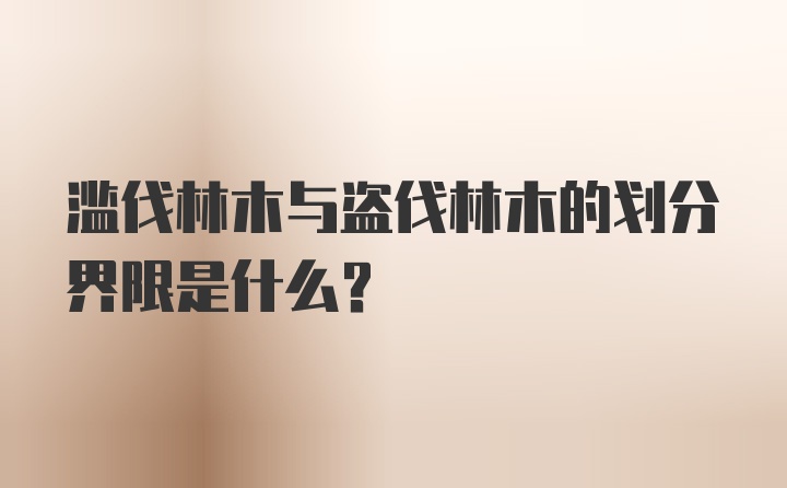 滥伐林木与盗伐林木的划分界限是什么？