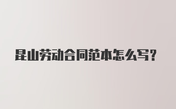 昆山劳动合同范本怎么写？