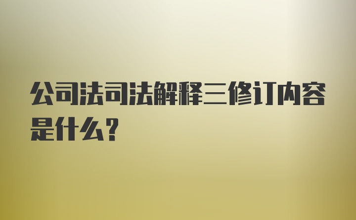 公司法司法解释三修订内容是什么?