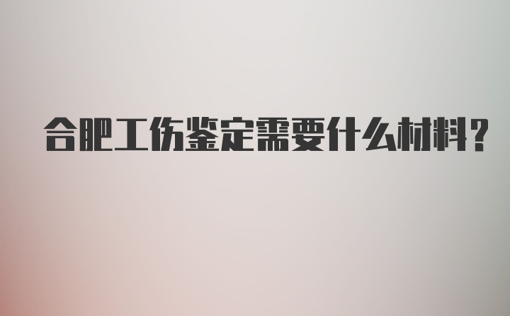 合肥工伤鉴定需要什么材料？