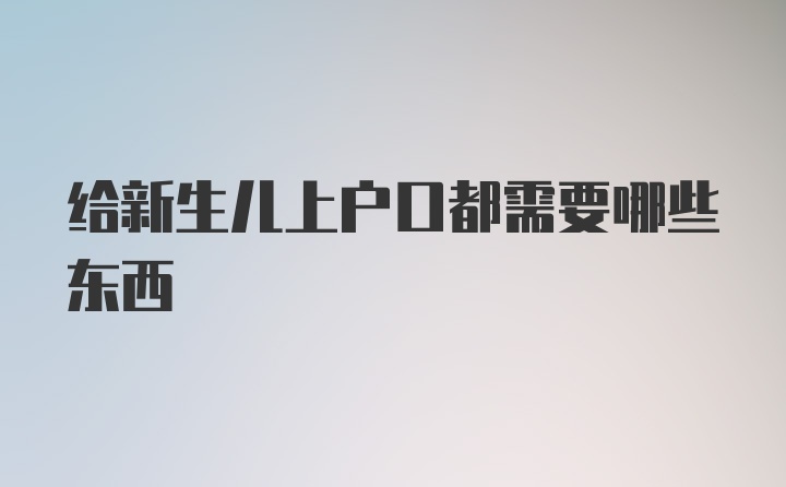 给新生儿上户口都需要哪些东西