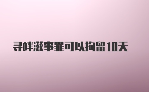 寻衅滋事罪可以拘留10天