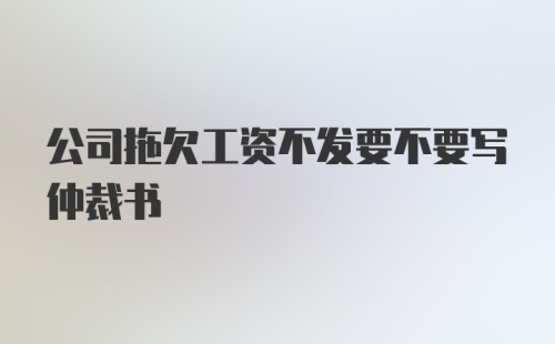 公司拖欠工资不发要不要写仲裁书