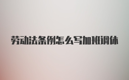 劳动法条例怎么写加班调休