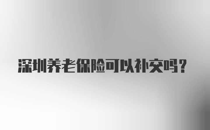 深圳养老保险可以补交吗？