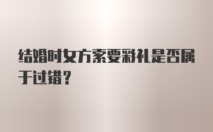 结婚时女方索要彩礼是否属于过错？