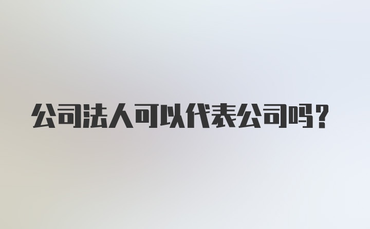 公司法人可以代表公司吗?