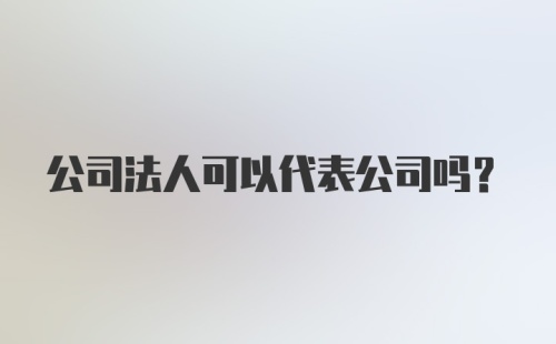 公司法人可以代表公司吗?