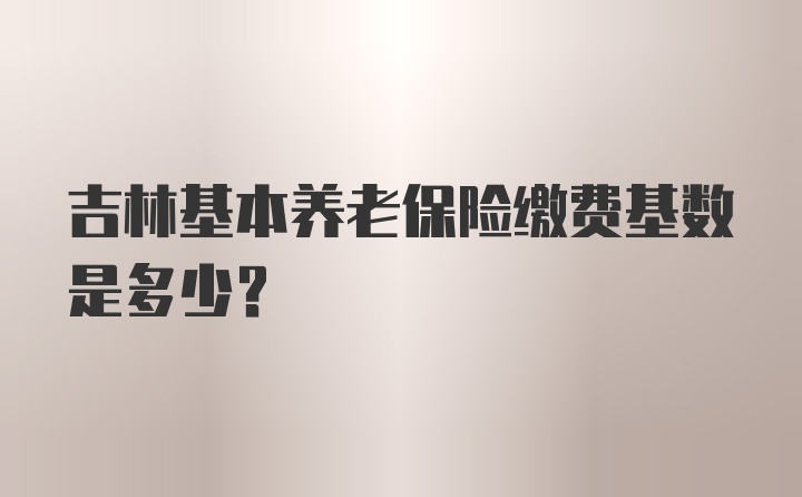 吉林基本养老保险缴费基数是多少？