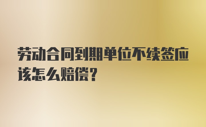 劳动合同到期单位不续签应该怎么赔偿？