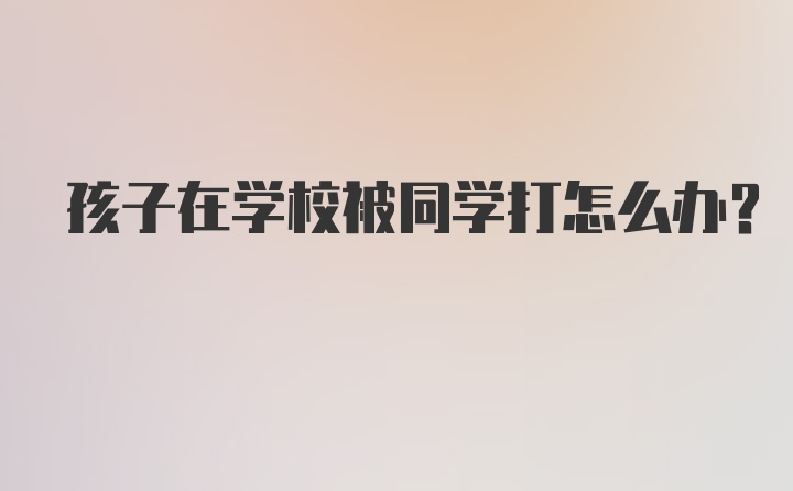 孩子在学校被同学打怎么办？