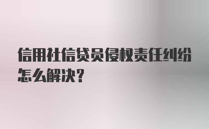 信用社信贷员侵权责任纠纷怎么解决?