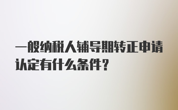 一般纳税人辅导期转正申请认定有什么条件？