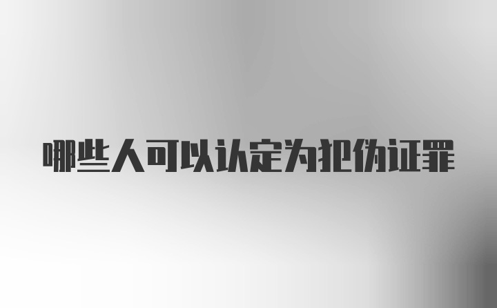 哪些人可以认定为犯伪证罪