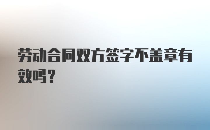 劳动合同双方签字不盖章有效吗？