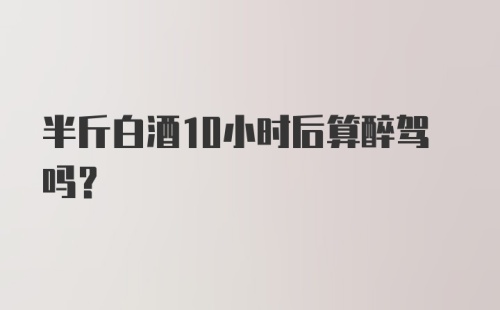 半斤白酒10小时后算醉驾吗？