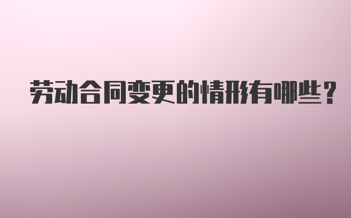 劳动合同变更的情形有哪些？