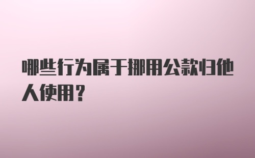 哪些行为属于挪用公款归他人使用？