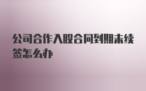 公司合作入股合同到期未续签怎么办