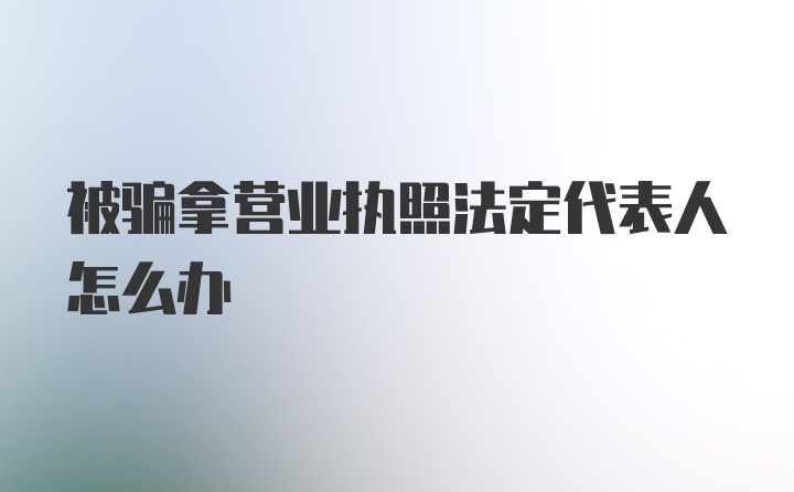 被骗拿营业执照法定代表人怎么办