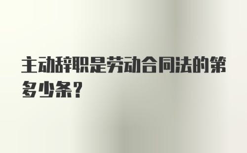 主动辞职是劳动合同法的第多少条?