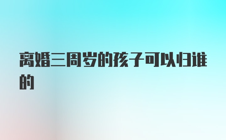 离婚三周岁的孩子可以归谁的