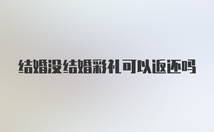 结婚没结婚彩礼可以返还吗