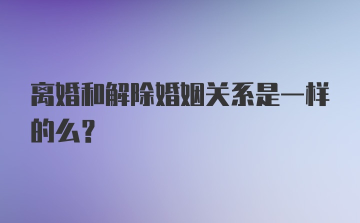 离婚和解除婚姻关系是一样的么？