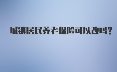 城镇居民养老保险可以改吗？