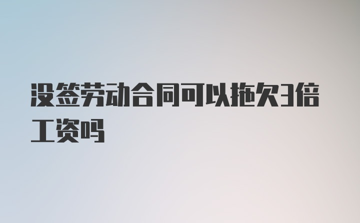 没签劳动合同可以拖欠3倍工资吗