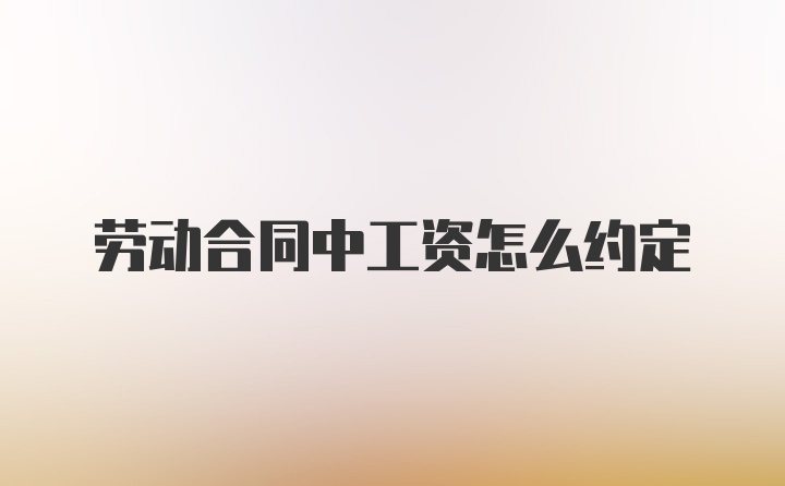 劳动合同中工资怎么约定