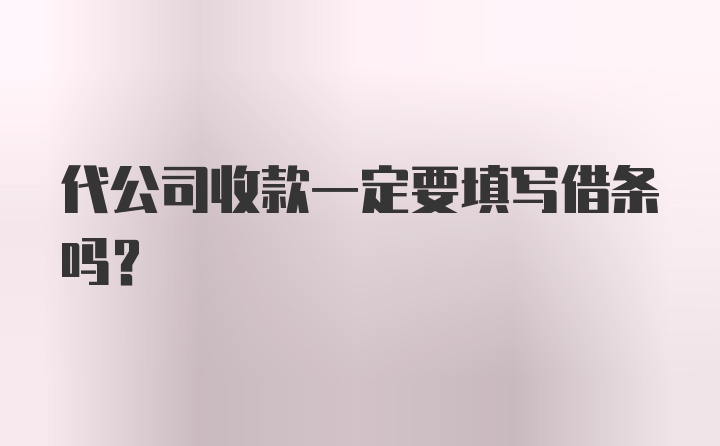 代公司收款一定要填写借条吗？