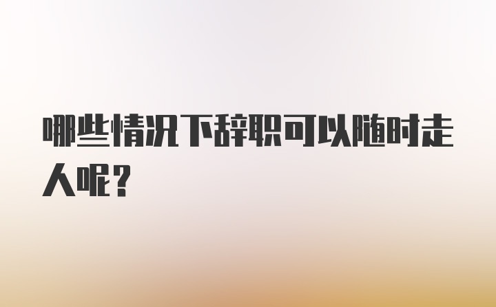 哪些情况下辞职可以随时走人呢？