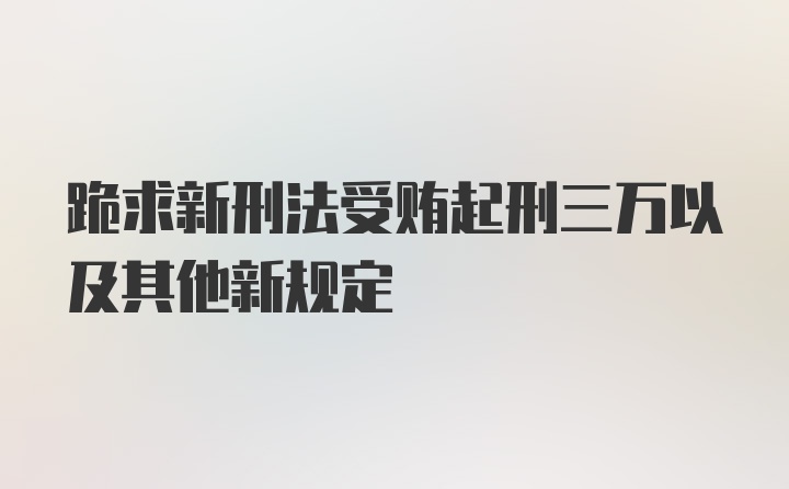 跪求新刑法受贿起刑三万以及其他新规定