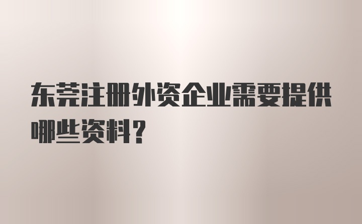 东莞注册外资企业需要提供哪些资料？