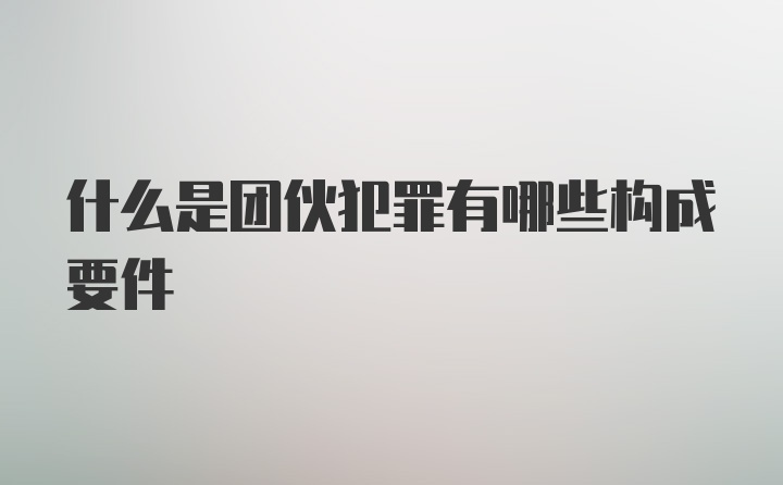 什么是团伙犯罪有哪些构成要件