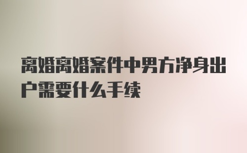 离婚离婚案件中男方净身出户需要什么手续