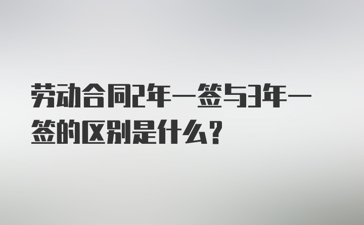 劳动合同2年一签与3年一签的区别是什么？