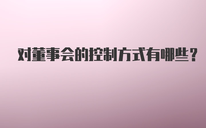 对董事会的控制方式有哪些？